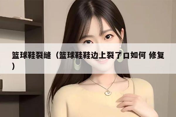 篮球鞋裂缝（篮球鞋鞋边上裂了口如何 修复）