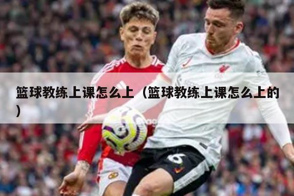 篮球教练上课怎么上（篮球教练上课怎么上的）