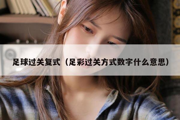 足球过关复式（足彩过关方式数字什么意思）