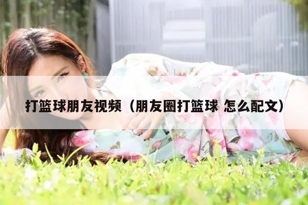 打篮球朋友视频（朋友圈打篮球 怎么配文）