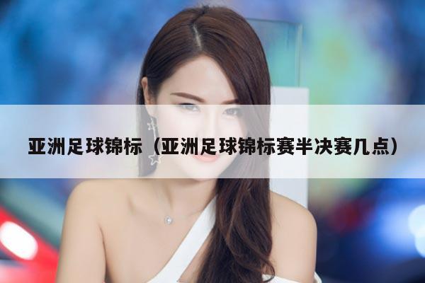 亚洲足球锦标(亚洲足球锦标赛半决赛几点)