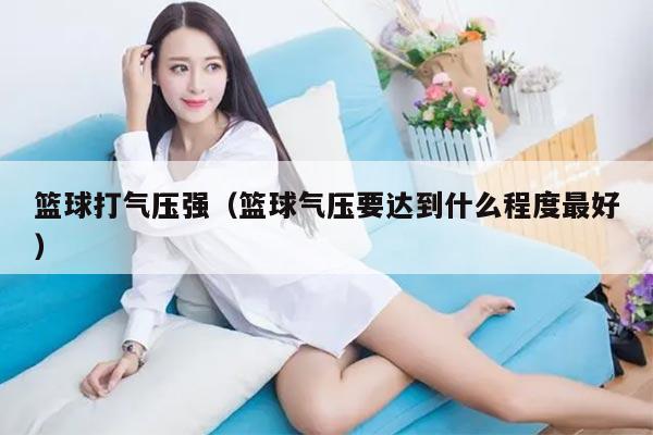 篮球打气压强（篮球气压要达到什么程度最好）