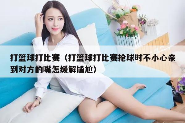 打篮球打比赛（打篮球打比赛抢球时不小心亲到对方的嘴怎缓解尴尬）