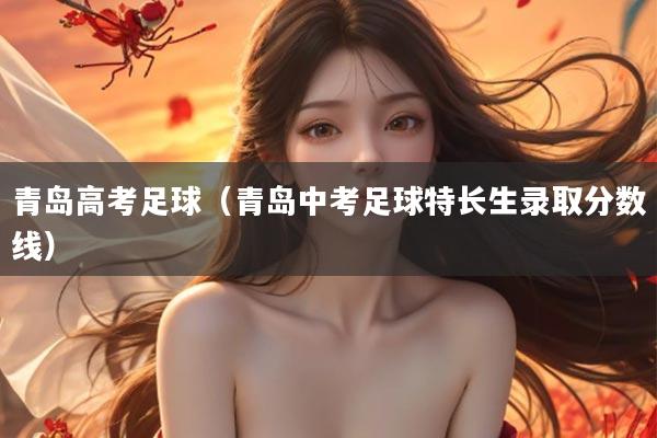 青岛高考足球（青岛中考足球特长生录取分数线）