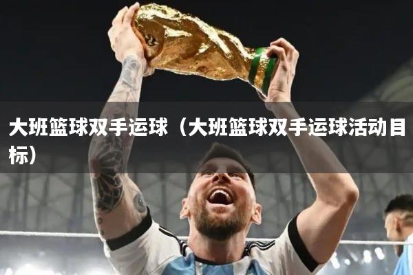 大班篮球双手运球（大班篮球双手运球活动目标）