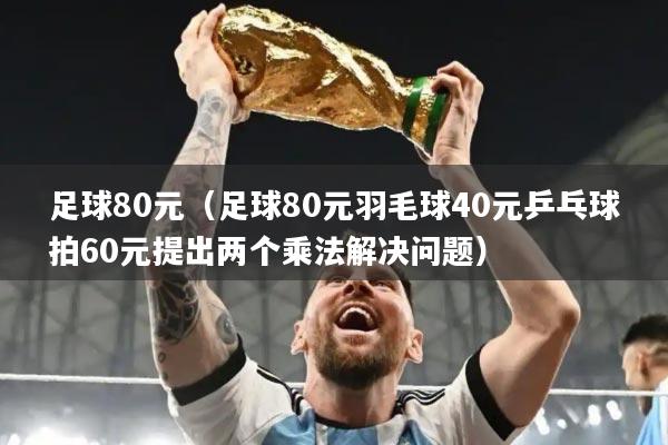 足球80元（足球80元羽毛球40元乒乓球拍60元提出两个乘法解决问题）