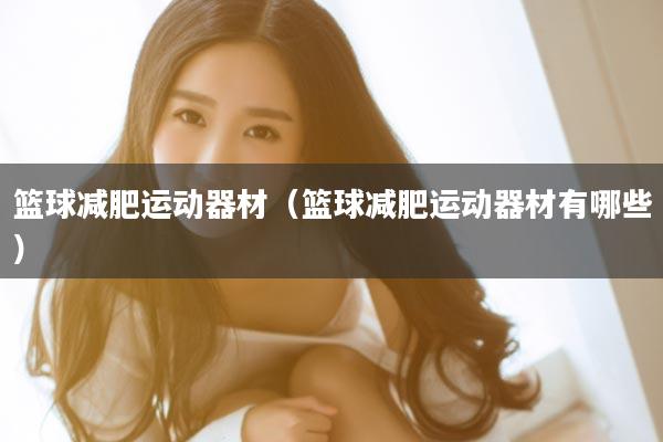 篮球减肥运动器材（篮球减肥运动器材有哪些）