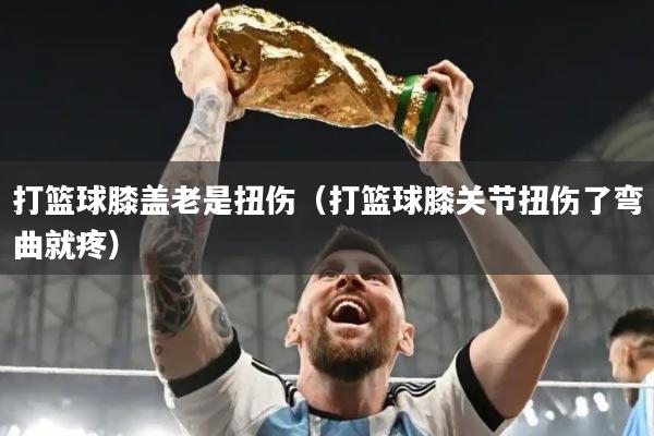 打篮球膝盖老是扭伤（打篮球膝关节扭伤了弯曲就疼）