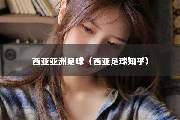 西亚亚洲足球（西亚足球知乎）