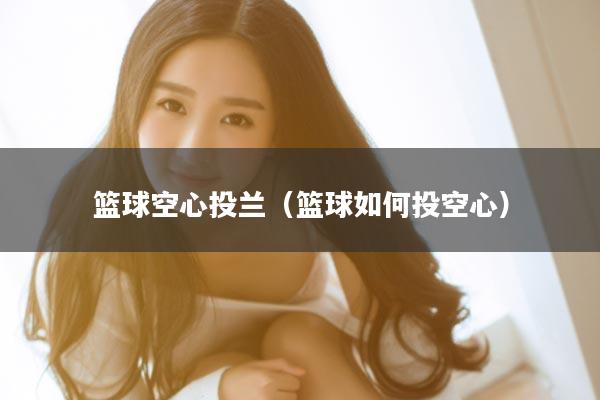 篮球空心投兰（篮球如何投空心）