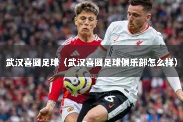 武汉喜圆足球（武汉喜圆足球俱乐部怎么样）