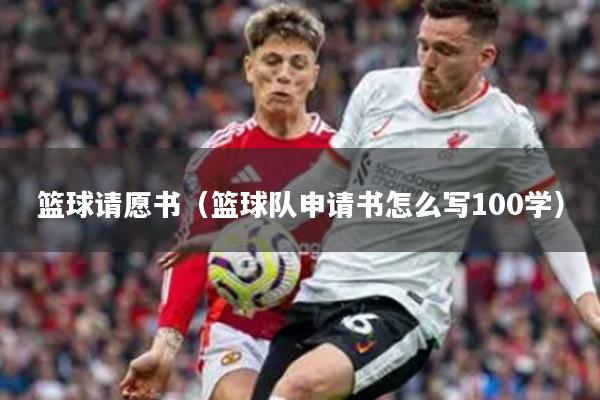 篮球请愿书（篮球队申请书怎么写100学）